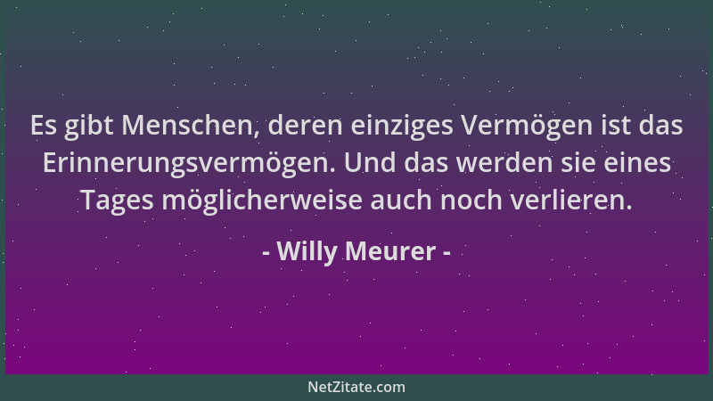 Willy Meurer - Es gibt Menschen, deren einziges Vermögen ist das Erinnerungsvermögen. Und das werden sie eines Tages möglic...