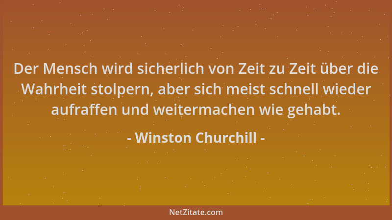 Winston Churchill - Der Mensch wird sicherlich von Zeit zu Zeit über die Wahrheit stolpern, aber sich meist schnell wieder...