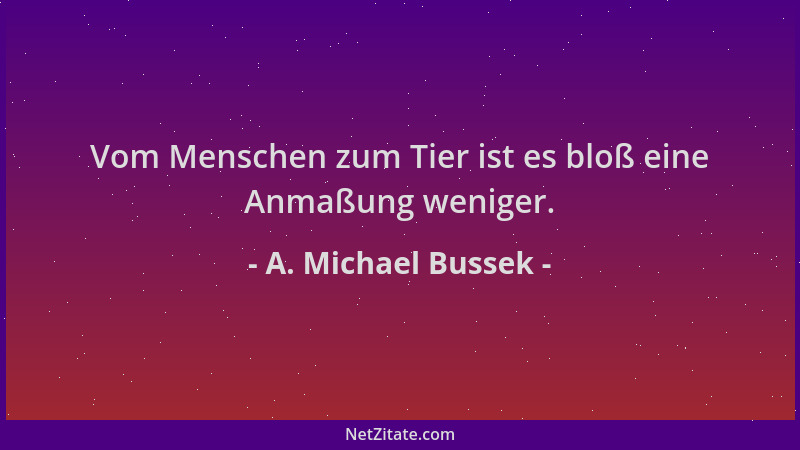 A. Michael Bussek - Vom Menschen zum Tier ist es bloß eine Anmaßung weniger....