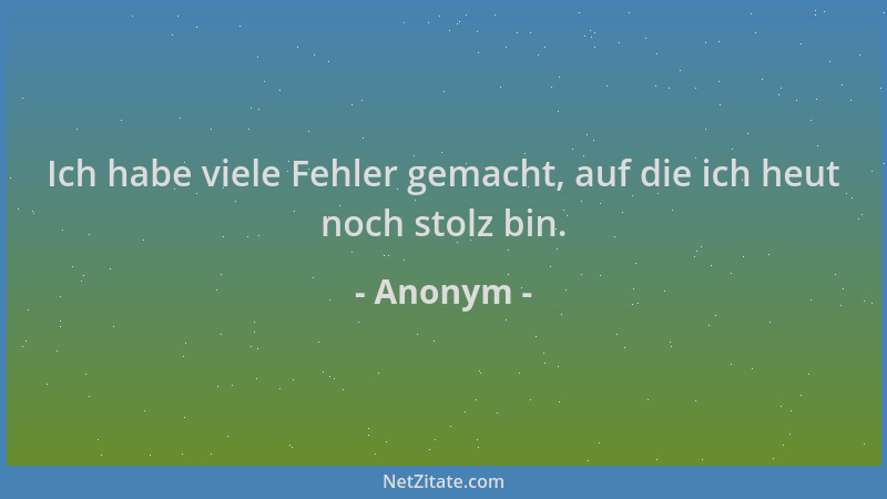 Anonym - Ich habe viele Fehler gemacht, auf die ich heut noch stolz bin....