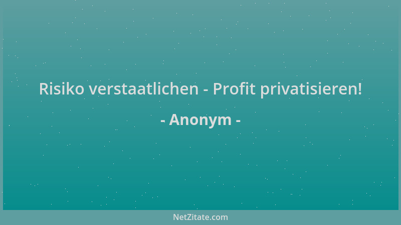 Anonym - Risiko verstaatlichen - Profit privatisieren!...