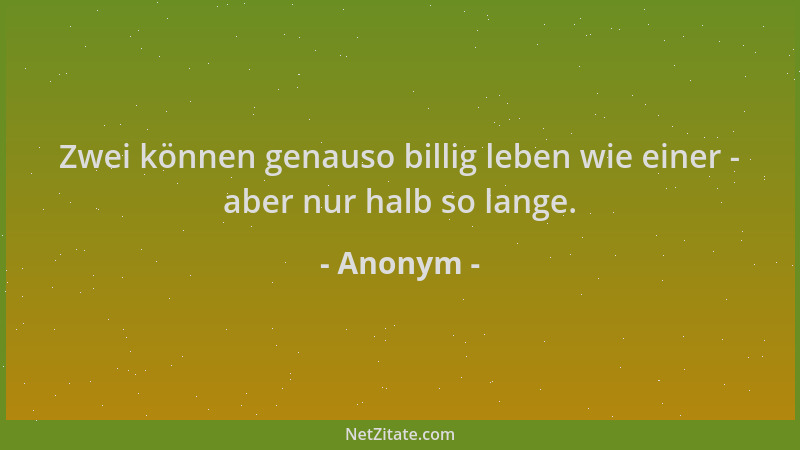 Anonym - Zwei können genauso billig leben wie einer - aber nur halb so lange....