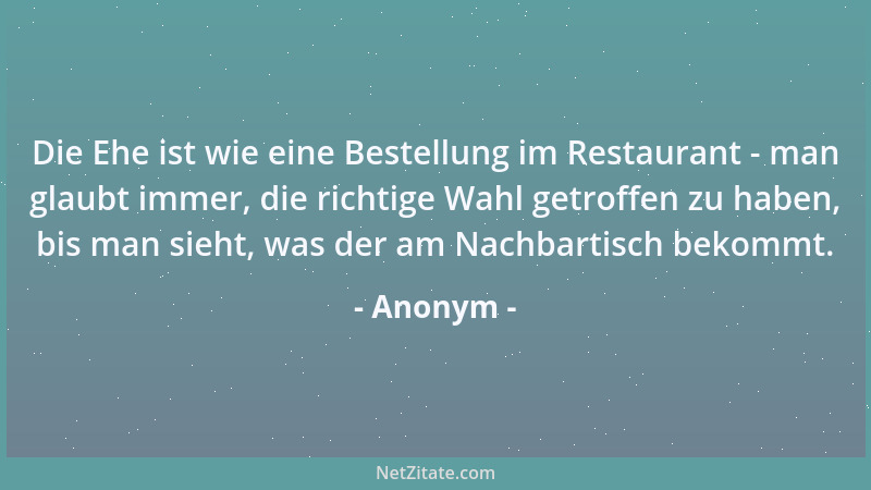 Anonym - Die Ehe ist wie eine Bestellung im Restaurant - man glaubt immer, die richtige Wahl getroffen zu haben, bis man si...