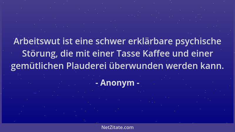Anonym - Arbeitswut ist eine schwer erklärbare psychische Störung, die mit einer Tasse Kaffee und einer gemütlichen Plauder...