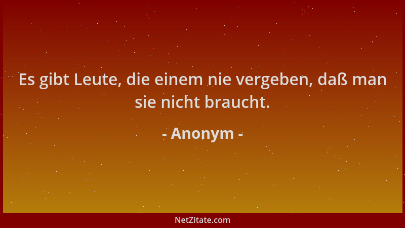 Anonym - Es gibt Leute, die einem nie vergeben, daß man sie nicht braucht....