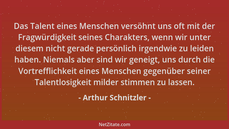 Arthur Schnitzler - Das Talent eines Menschen versöhnt uns oft mit der Fragwürdigkeit seines Charakters, wenn wir unter die...