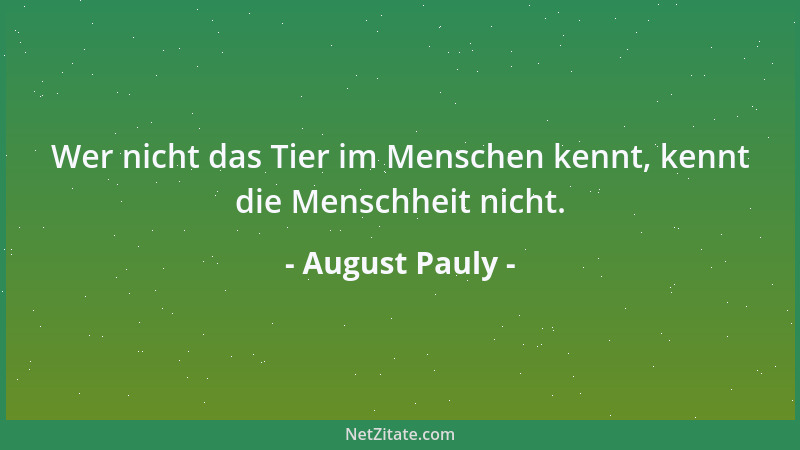 August Pauly - Wer nicht das Tier im Menschen kennt, kennt die Menschheit nicht....