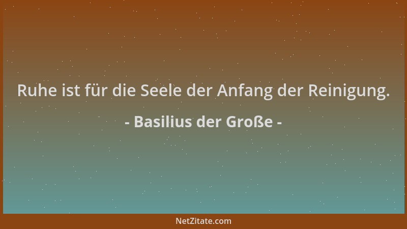 Basilius der Große - Ruhe ist für die Seele der Anfang der Reinigung....