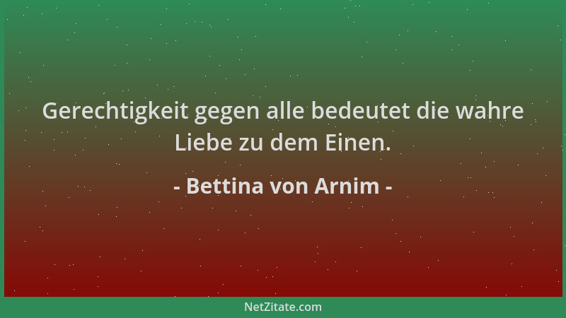 Bettina von Arnim - Gerechtigkeit gegen alle bedeutet die wahre Liebe zu dem Einen....