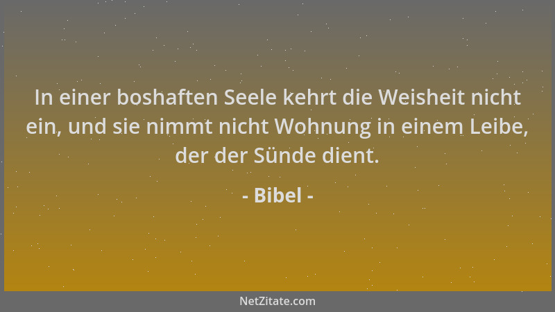 Bibel - In einer boshaften Seele kehrt die Weisheit nicht ein, und sie nimmt nicht Wohnung in einem Leibe, der der Sünde di...