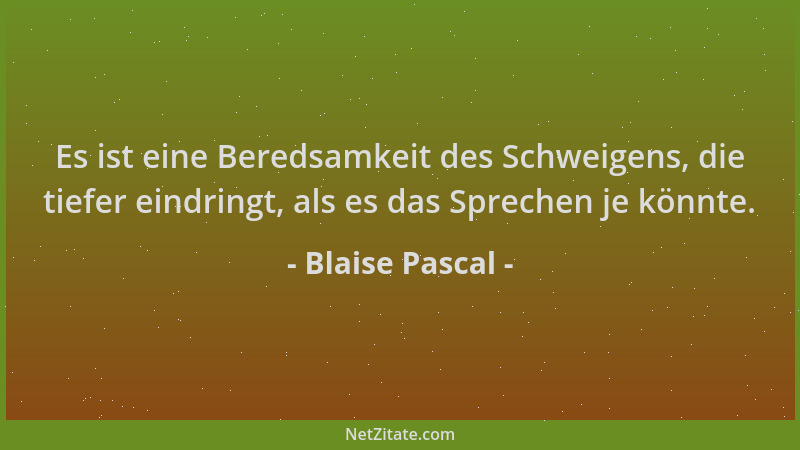 Blaise Pascal - Es ist eine Beredsamkeit des Schweigens, die tiefer eindringt, als es das Sprechen je könnte....