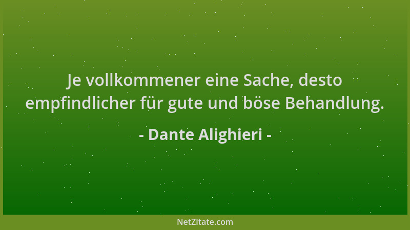 Dante Alighieri - Je vollkommener eine Sache, desto empfindlicher für gute und böse Behandlung....