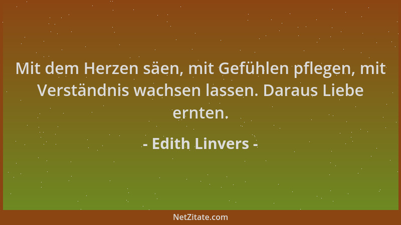 Edith Linvers - Mit dem Herzen säen, mit Gefühlen pflegen, mit Verständnis wachsen lassen. Daraus Liebe ernten....