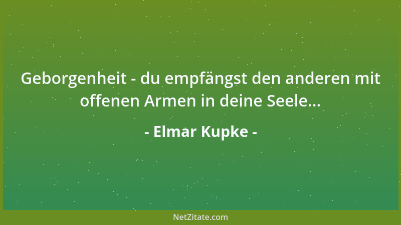 Elmar Kupke - Geborgenheit - du empfängst den anderen mit offenen Armen in deine Seele......