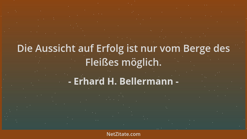 Erhard H. Bellermann - Die Aussicht auf Erfolg ist nur vom Berge des Fleißes möglich....