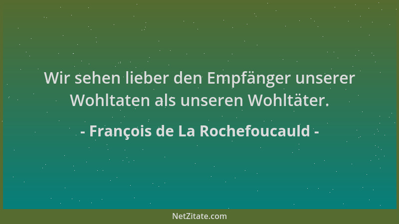 François de La Rochefoucauld - Wir sehen lieber den Empfänger unserer Wohltaten als unseren Wohltäter....