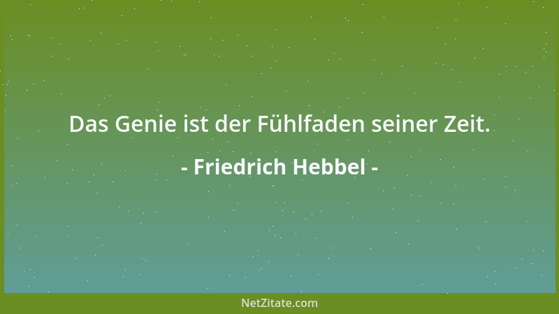 Friedrich Hebbel - Das Genie ist der Fühlfaden seiner Zeit....