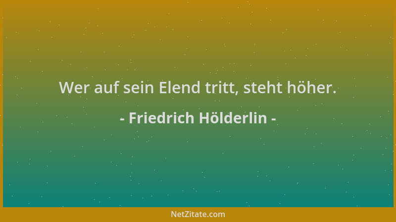 Friedrich Hölderlin - Wer auf sein Elend tritt, steht höher....