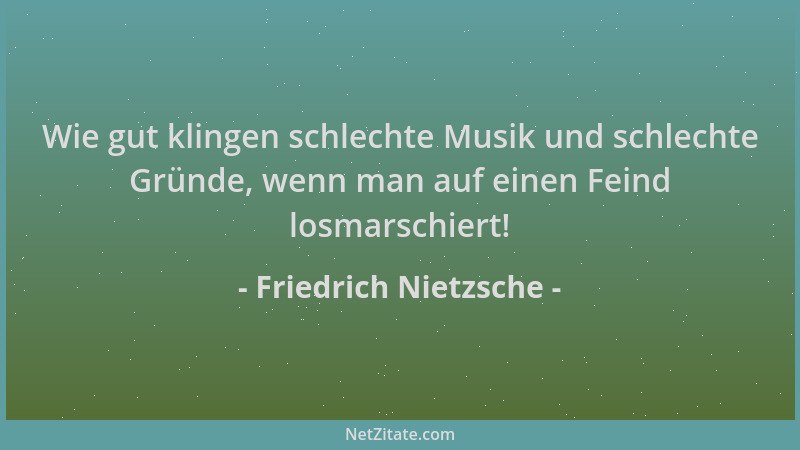 Friedrich Nietzsche - Wie gut klingen schlechte Musik und schlechte Gründe, wenn man auf einen Feind losmarschiert!...