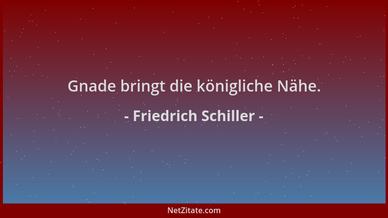 Friedrich Schiller - Gnade bringt die königliche Nähe....