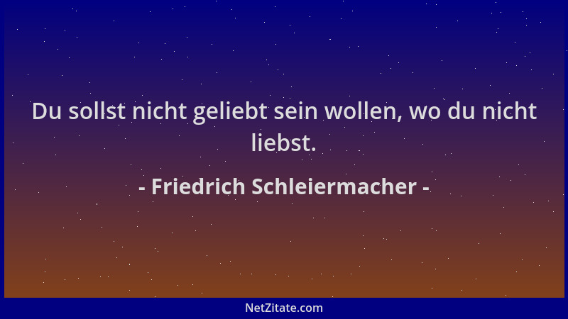 Friedrich Schleiermacher - Du sollst nicht geliebt sein wollen, wo du nicht liebst....