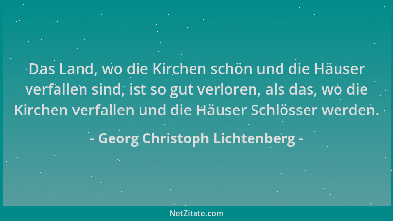 Georg Christoph Lichtenberg - Das Land, wo die Kirchen schön und die Häuser verfallen sind, ist so gut verloren, als das, w...