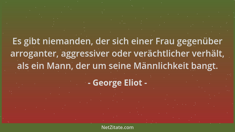 George Eliot - Es gibt niemanden, der sich einer Frau gegenüber arroganter, aggressiver oder verächtlicher verhält, als ein...