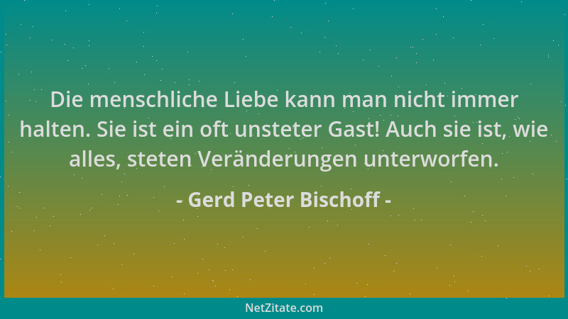 Gerd Peter Bischoff - Die menschliche Liebe kann man nicht immer halten. Sie ist ein oft unsteter Gast! Auch sie ist, wie a...