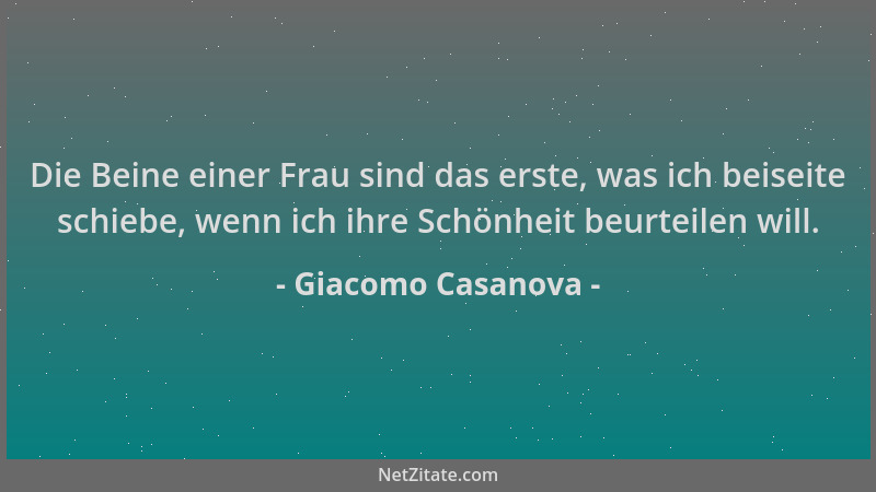 Giacomo Casanova - Die Beine einer Frau sind das erste, was ich beiseite schiebe, wenn ich ihre Schönheit beurteilen will....