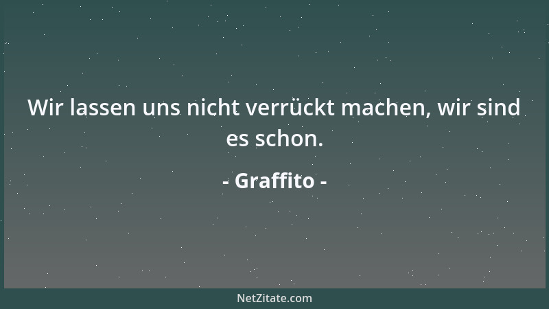 Graffito - Wir lassen uns nicht verrückt machen, wir sind es schon....