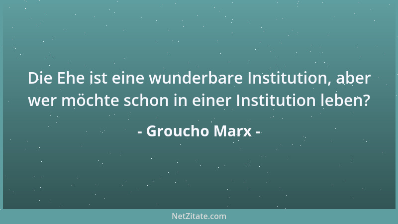 Groucho Marx - Die Ehe ist eine wunderbare Institution, aber wer möchte schon in einer Institution leben?...