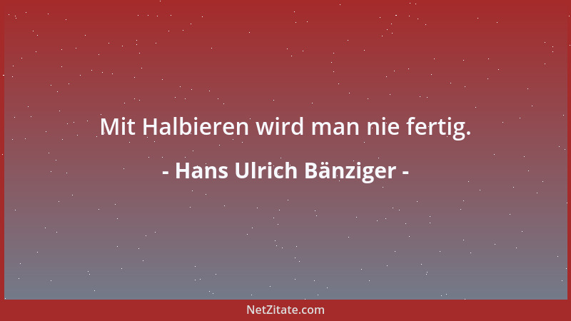 Hans Ulrich Bänziger - Mit Halbieren wird man nie fertig....