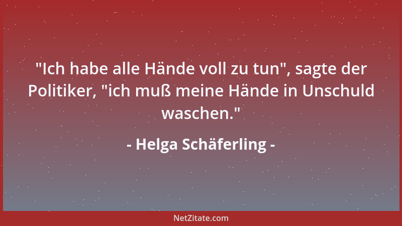 Helga Schäferling -  "Ich habe alle Hände voll zu tun ", sagte der Politiker,  "ich muß meine Hände in Unschuld waschen. "...