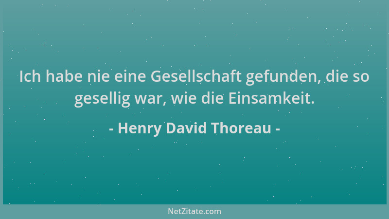 Henry David Thoreau - Ich habe nie eine Gesellschaft gefunden, die so gesellig war, wie die Einsamkeit....