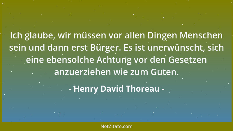 Henry David Thoreau - Ich glaube, wir müssen vor allen Dingen Menschen sein und dann erst Bürger. Es ist unerwünscht, sich...