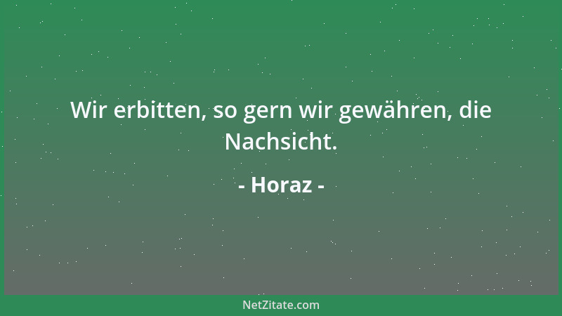Horaz - Wir erbitten, so gern wir gewähren, die Nachsicht....
