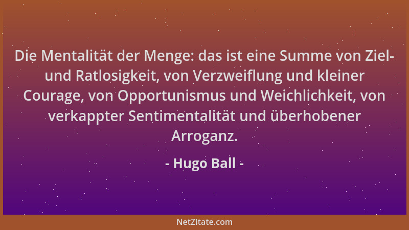 Hugo Ball - Die Mentalität der Menge: das ist eine Summe von Ziel- und Ratlosigkeit, von Verzweiflung und kleiner Courage,...
