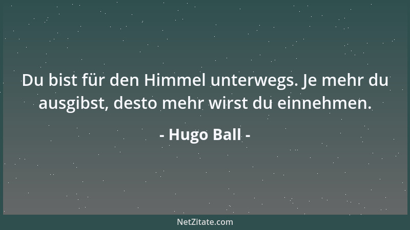 Hugo Ball - Du bist für den Himmel unterwegs. Je mehr du ausgibst, desto mehr wirst du einnehmen....