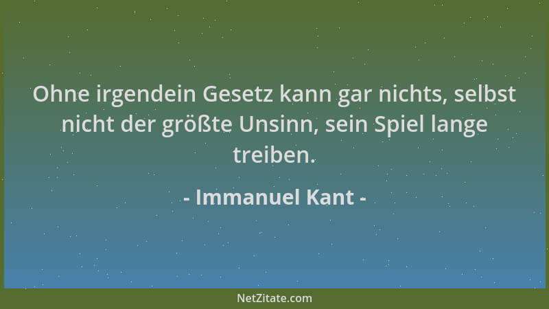 Immanuel Kant - Ohne irgendein Gesetz kann gar nichts, selbst nicht der größte Unsinn, sein Spiel lange treiben....