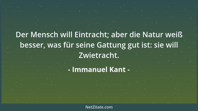 Immanuel Kant - Der Mensch will Eintracht; aber die Natur weiß besser, was für seine Gattung gut ist: sie will Zwietracht....