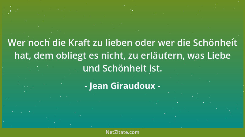 Jean Giraudoux - Wer noch die Kraft zu lieben oder wer die Schönheit hat, dem obliegt es nicht, zu erläutern, was Liebe und...