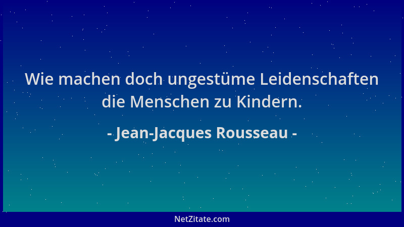 Jean-Jacques Rousseau - Wie machen doch ungestüme Leidenschaften die Menschen zu Kindern....