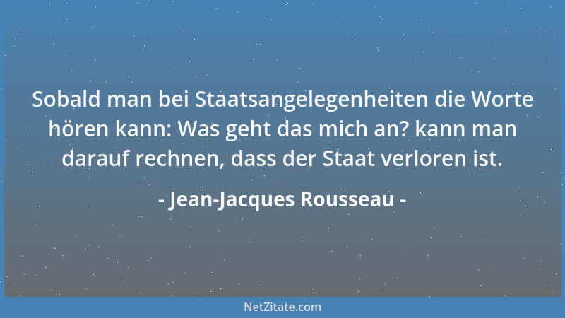 Jean-Jacques Rousseau - Sobald man bei Staatsangelegenheiten die Worte hören kann: Was geht das mich an? kann man darauf re...
