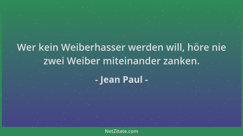 Jean Paul - Wer kein Weiberhasser werden will, höre nie zwei Weiber miteinander zanken....