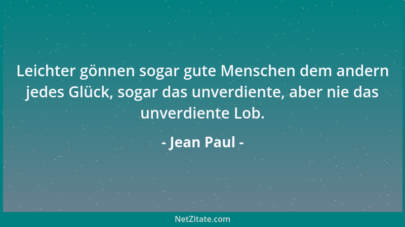 Jean Paul - Leichter gönnen sogar gute Menschen dem andern jedes Glück, sogar das unverdiente, aber nie das unverdiente Lob...