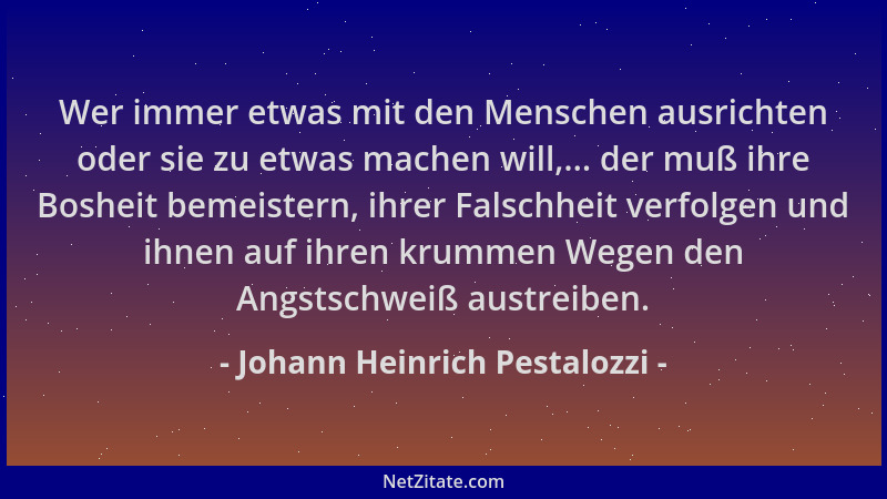 Johann Heinrich Pestalozzi - Wer immer etwas mit den Menschen ausrichten oder sie zu etwas machen will,... der muß ihre Bos...