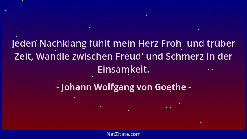 Johann Wolfgang von Goethe - Jeden Nachklang fühlt mein Herz Froh- und trüber Zeit, Wandle zwischen Freud ' und Schmerz In d...