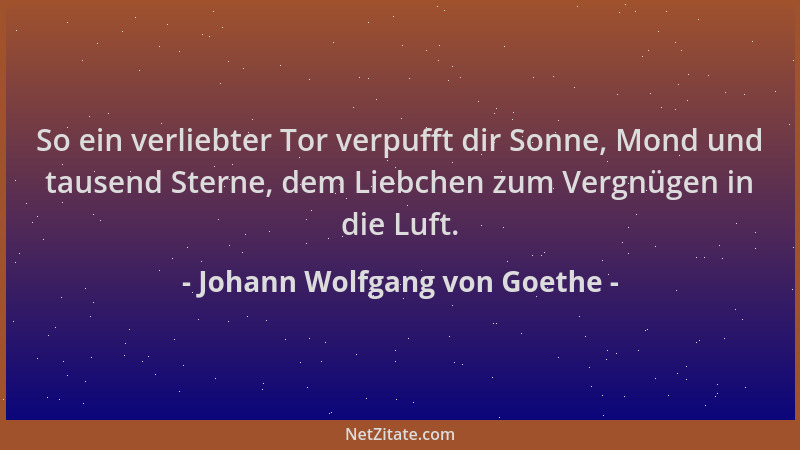 Johann Wolfgang von Goethe - So ein verliebter Tor verpufft dir Sonne, Mond und tausend Sterne, dem Liebchen zum Vergnügen...