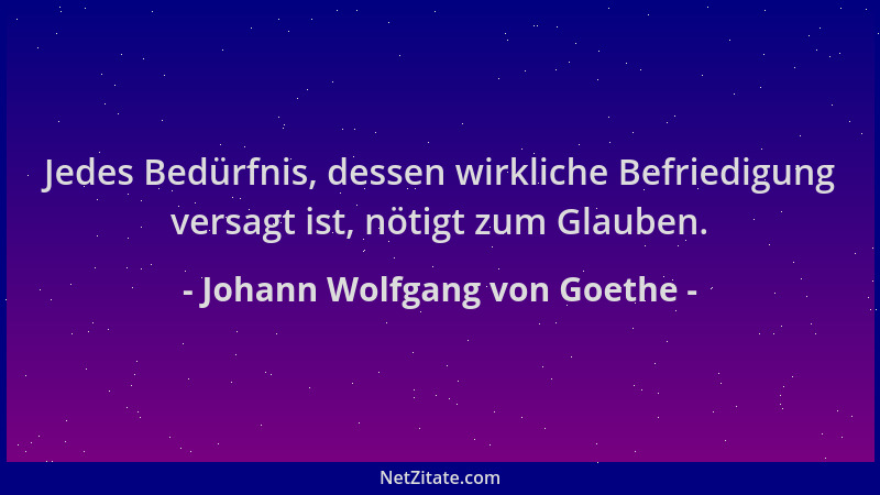 Johann Wolfgang von Goethe - Jedes Bedürfnis, dessen wirkliche Befriedigung versagt ist, nötigt zum Glauben....