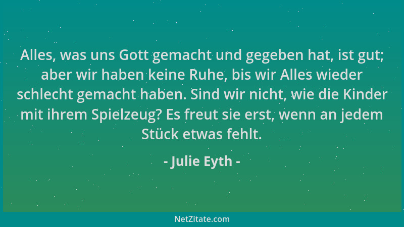 Julie Eyth - Alles, was uns Gott gemacht und gegeben hat, ist gut; aber wir haben keine Ruhe, bis wir Alles wieder schlecht...